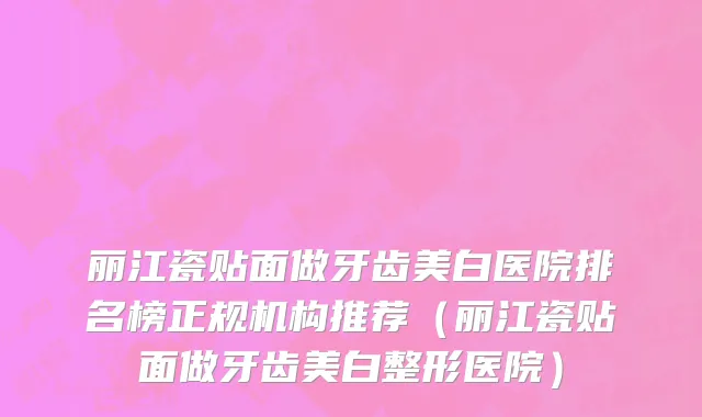 丽江瓷贴面做牙齿美白医院排名榜正规机构推荐(丽江瓷贴面做牙齿美白整形医院)