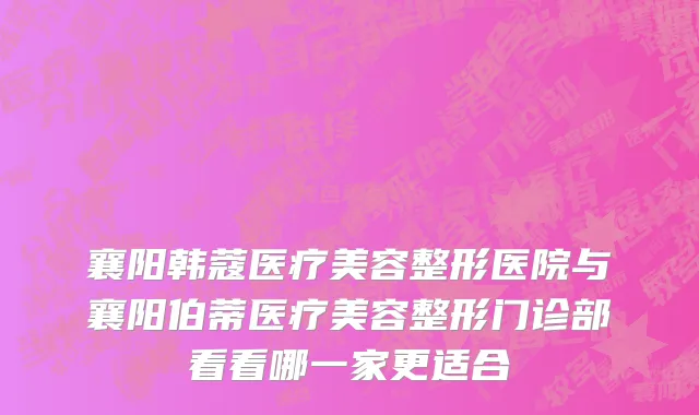 襄阳韩蔻医疗美容整形医院与襄阳伯蒂医疗美容整形门诊部看看哪一家更适合