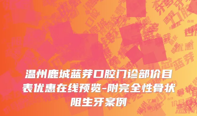 温州鹿城蓝芽口腔门诊部价目表优惠在线预览-附完全性骨状阻生牙案例
