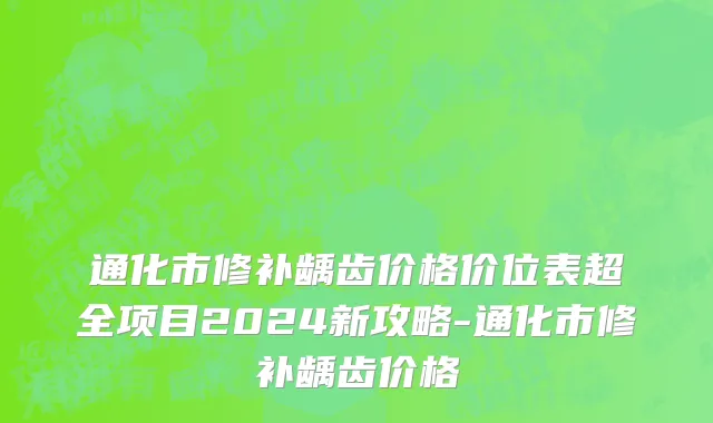 通化市修补龋齿价格价位表超全项目2024新攻略-通化市修补龋齿价格