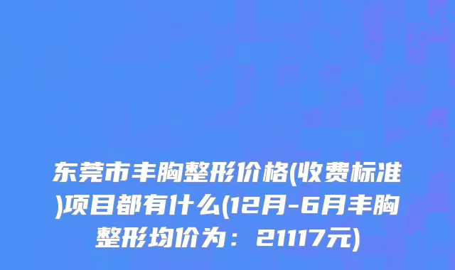 东莞市丰胸整形价格(收费标准)项目都有什么(12月-6月丰胸整形均价为：21117元)