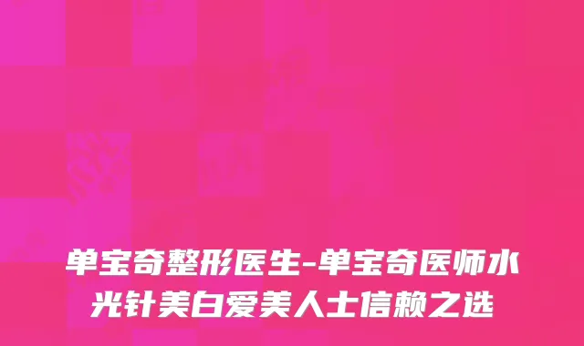 单宝奇整形医生-单宝奇医师水光针美白爱美人士信赖之选