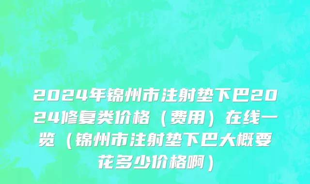 2024年锦州市注射垫下巴2024修复类价格（费用）在线一览（锦州市注射垫下巴大概要花多少价格啊）