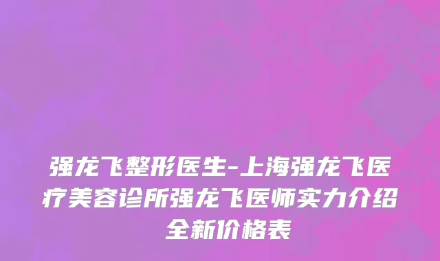 强龙飞整形医生-上海强龙飞医疗美容诊所强龙飞医师实力介绍 全新价格表
