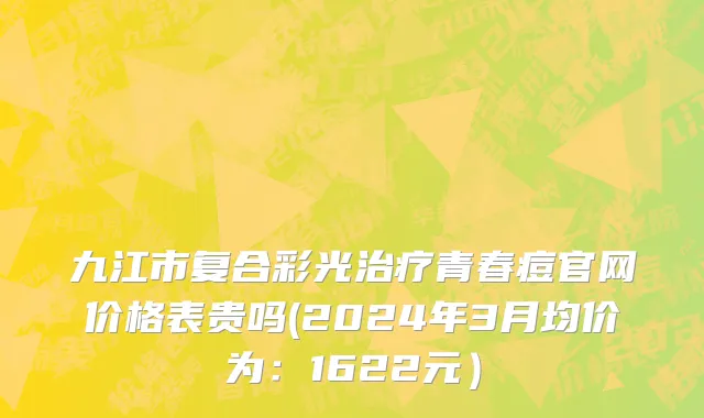 九江市复合彩光治疗青春痘官网价格表贵吗(2024年3月均价为：1622元）