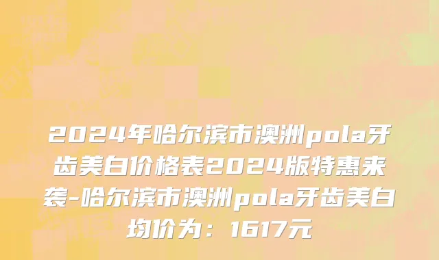 2024年哈尔滨市澳洲pola牙齿美白价格表2024版特惠来袭-哈尔滨市澳洲pola牙齿美白均价为：1617元