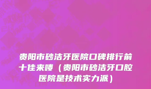 贵阳市砂洁牙医院口碑排行前十佳来喽（贵阳市砂洁牙口腔医院是技术实力派）
