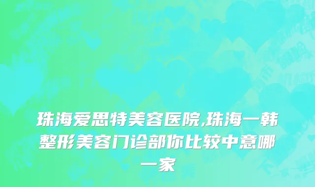 珠海爱思特美容医院,珠海一韩整形美容门诊部你比较中意哪一家