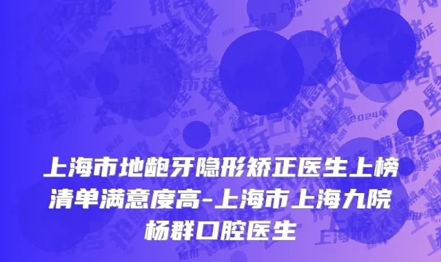 上海市地龅牙隐形矫正医生上榜清单满意度高-上海市上海九院杨群口腔医生