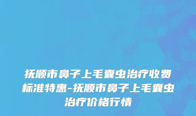 抚顺市鼻子上毛囊虫治疗收费标准特惠-抚顺市鼻子上毛囊虫治疗价格行情