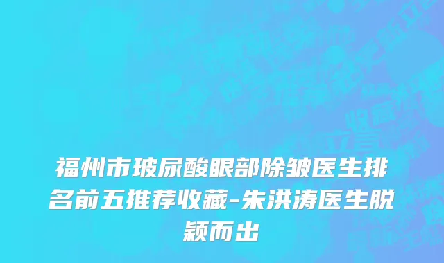 福州市玻尿酸眼部除皱医生排名前五推荐收藏-朱洪涛医生脱颖而出