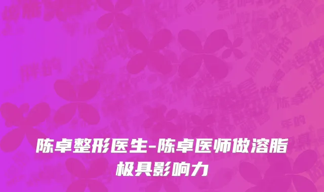 陈卓整形医生-陈卓医师做溶脂极具影响力