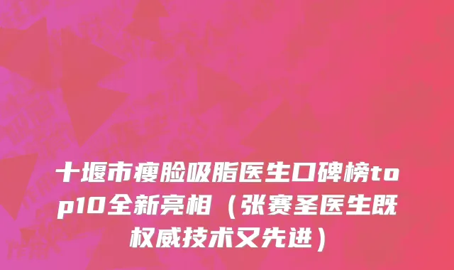 十堰市瘦脸吸脂医生口碑榜top10全新亮相（张赛圣医生既权威技术又先进）