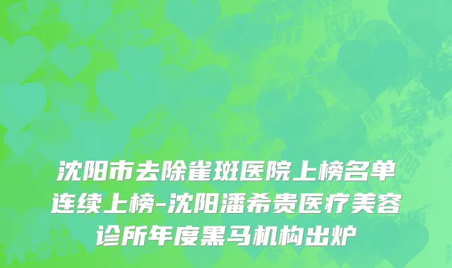 沈阳市去除雀斑医院上榜名单连续上榜-沈阳潘希贵医疗美容诊所年度黑马机构出炉