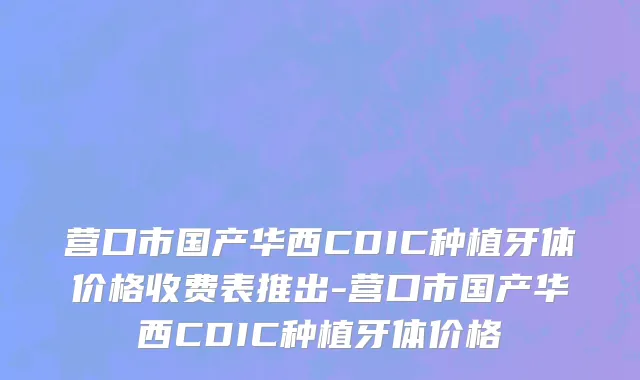 营口市国产华西CDIC种植牙体价格收费表推出-营口市国产华西CDIC种植牙体价格
