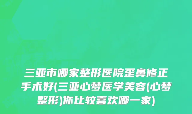 三亚市哪家整形医院歪鼻修正手术好(三亚心梦医学美容(心梦整形)你比较喜欢哪一家)