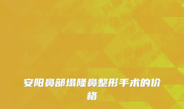 安阳鼻部塌隆鼻整形手术的价格