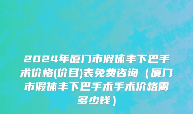 2024年厦门市假体丰下巴手术价格(价目)表免费咨询（厦门市假体丰下巴手术手术价格需多少钱）