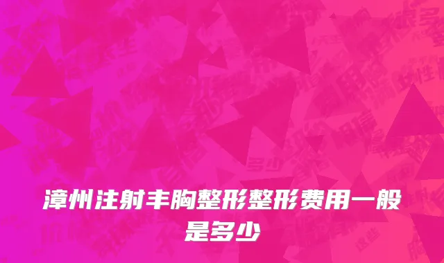 漳州注射丰胸整形整形费用一般是多少