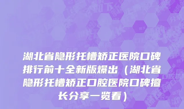 湖北省隐形托槽矫正医院口碑排行前十全新版爆出（湖北省隐形托槽矫正口腔医院口碑擅长分享一览看）