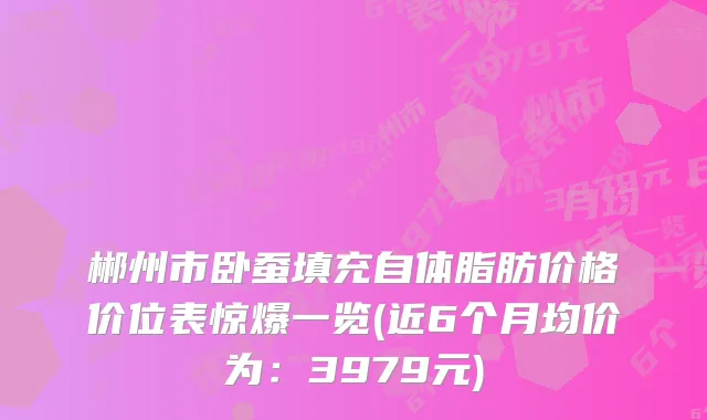 郴州市卧蚕填充自体脂肪价格价位表惊爆一览(近6个月均价为：3979元)