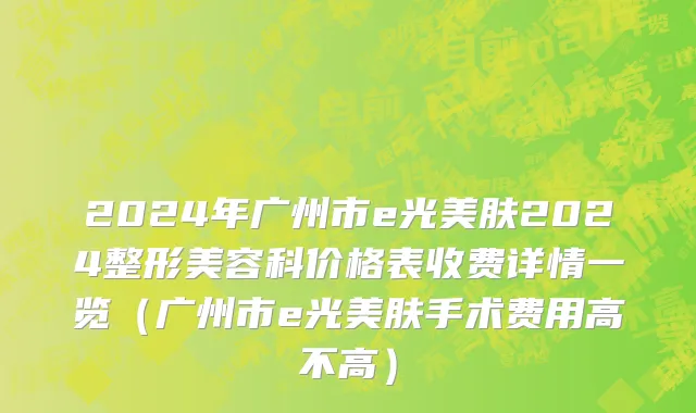 2024年广州市e光美肤2024整形美容科价格表收费详情一览（广州市e光美肤手术费用高不高）