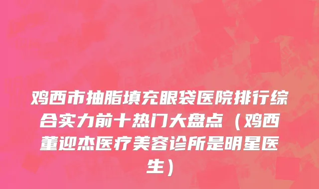 鸡西市抽脂填充眼袋医院排行综合实力前十热门大盘点（鸡西董迎杰医疗美容诊所是明星医生）