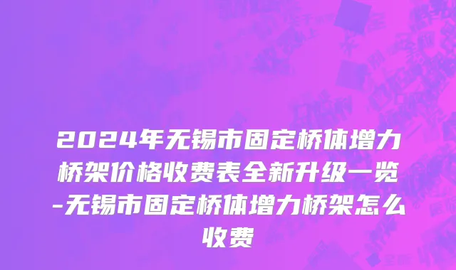 2024年无锡市固定桥体增力桥架价格收费表全新升级一览-无锡市固定桥体增力桥架怎么收费