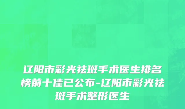 辽阳市彩光祛斑手术医生排名榜前十佳已公布-辽阳市彩光祛斑手术整形医生