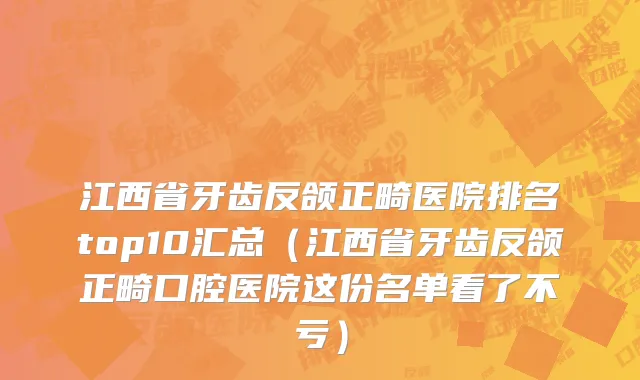 江西省牙齿反颌正畸医院排名top10汇总（江西省牙齿反颌正畸口腔医院这份名单看了不亏）