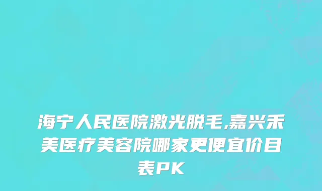 海宁人民医院激光脱毛,嘉兴禾美医疗美容院哪家更便宜价目表PK