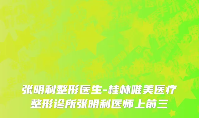 张明利整形医生-桂林唯美医疗整形诊所张明利医师上前三