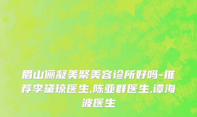 眉山俪凝美聚美容诊所好吗-推荐李黛琼医生,陈亚群医生,谭海波医生