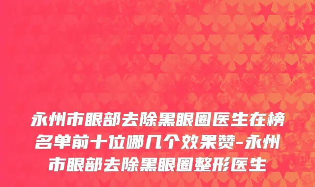 永州市眼部去除黑眼圈医生在榜名单前十位哪几个效果赞-永州市眼部去除黑眼圈整形医生