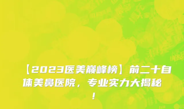【2023医美巅峰榜】前二十自体美鼻医院，专业实力大揭秘！