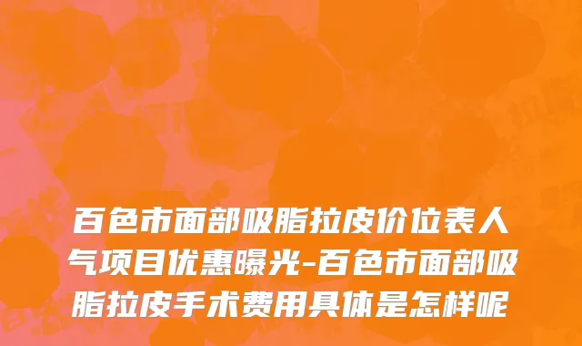 百色市面部吸脂拉皮价位表人气项目优惠曝光-百色市面部吸脂拉皮手术费用具体是怎样呢