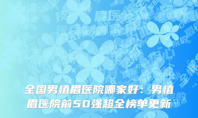 全国男植眉医院哪家好：男植眉医院前50强超全榜单更新