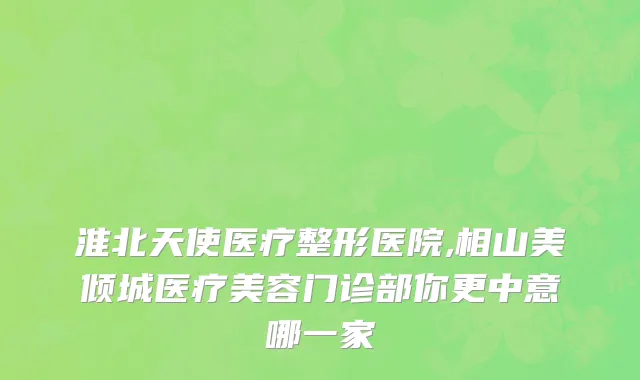 淮北天使医疗整形医院,相山美倾城医疗美容门诊部你更中意哪一家
