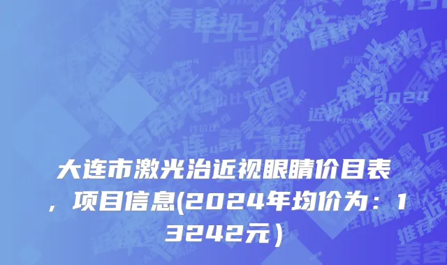 大连市激光治近视眼睛价目表，项目信息(2024年均价为：13242元）