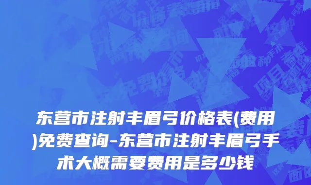 东营市注射丰眉弓价格表(费用)免费查询-东营市注射丰眉弓手术大概需要费用是多少钱