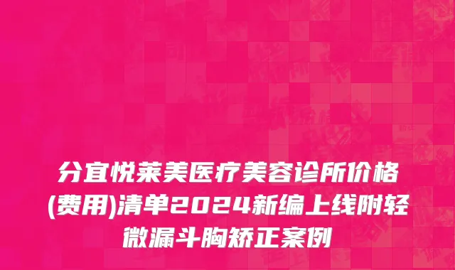 分宜悦莱美医疗美容诊所价格(费用)清单2024新编上线附轻微漏斗胸矫正案例