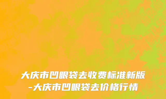 大庆市凹眼袋去收费标准新版-大庆市凹眼袋去价格行情