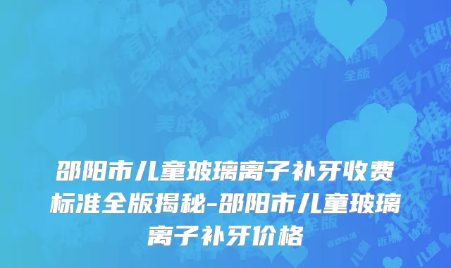 邵阳市儿童玻璃离子补牙收费标准全版揭秘-邵阳市儿童玻璃离子补牙价格