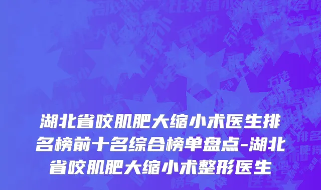 湖北省咬肌肥大缩小术医生排名榜前十名综合榜单盘点-湖北省咬肌肥大缩小术整形医生