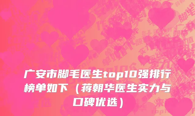 广安市脚毛医生top10强排行榜单如下（蒋朝华医生实力与口碑优选）