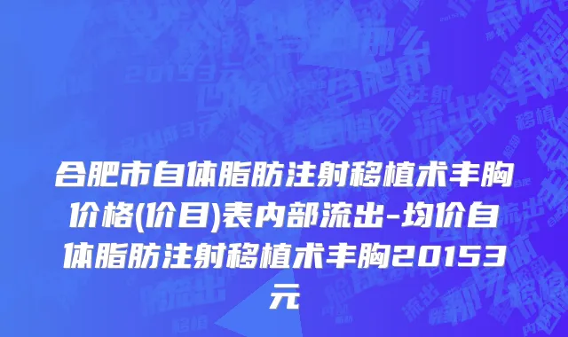 合肥市自体脂肪注射移植术丰胸价格(价目)表内部流出-均价自体脂肪注射移植术丰胸20153元