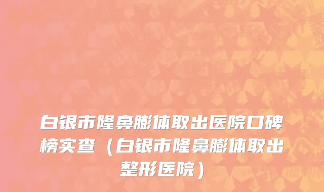 白银市隆鼻膨体取出医院口碑榜实查（白银市隆鼻膨体取出整形医院）