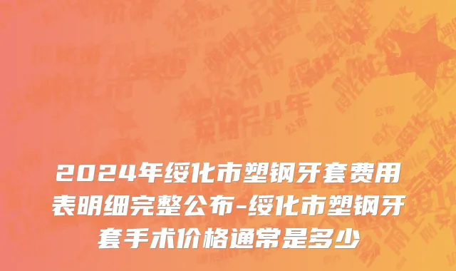 2024年绥化市塑钢牙套费用表明细完整公布-绥化市塑钢牙套手术价格通常是多少