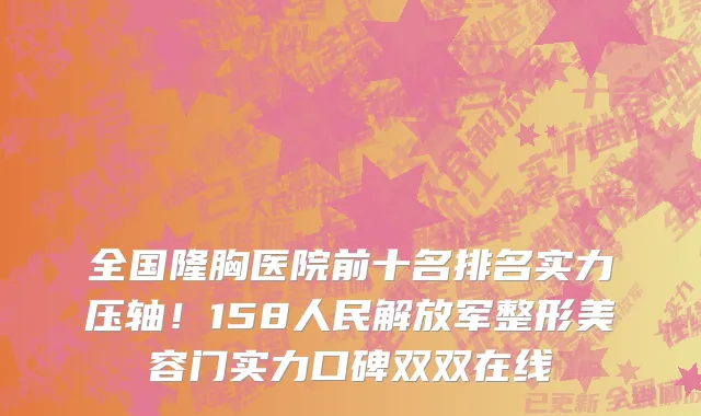 全国隆胸医院前十名排名实力压轴！158人民解放军整形美容门实力口碑双双在线