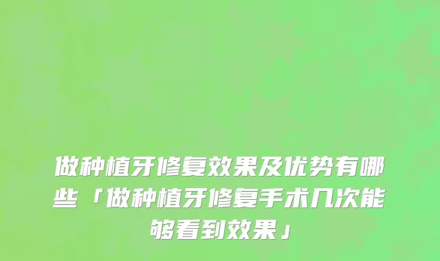 做种植牙修复效果及优势有哪些「做种植牙修复手术几次能够看到效果」